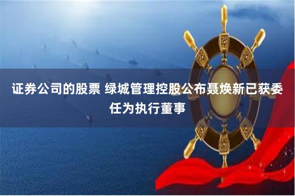 证券公司的股票 绿城管理控股公布聂焕新已获委任为执行董事