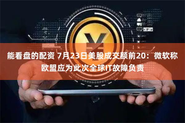 能看盘的配资 7月23日美股成交额前20：微软称欧盟应为此次全球IT故障负责