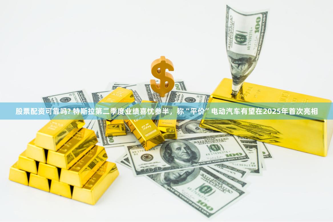 股票配资可靠吗? 特斯拉第二季度业绩喜忧参半，称“平价”电动汽车有望在2025年首次亮相