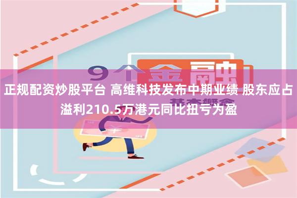 正规配资炒股平台 高维科技发布中期业绩 股东应占溢利210.5万港元同比扭亏为盈