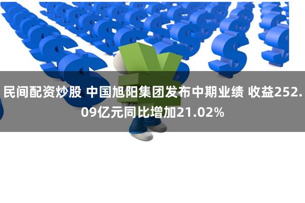 民间配资炒股 中国旭阳集团发布中期业绩 收益252.09亿元同比增加21.02%
