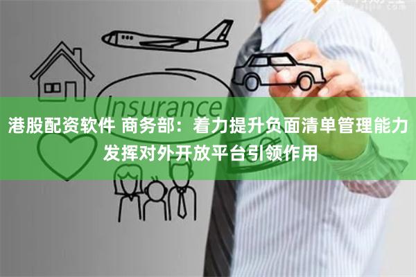 港股配资软件 商务部：着力提升负面清单管理能力 发挥对外开放平台引领作用