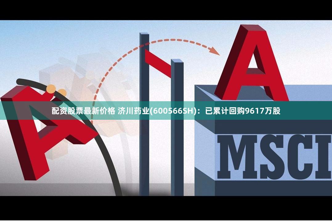 配资股票最新价格 济川药业(600566SH)：已累计回购9617万股
