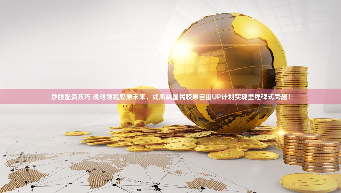 炒股配资技巧 战略领跑胶原未来，如凤凰国民胶原自由UP计划实现里程碑式跨越！
