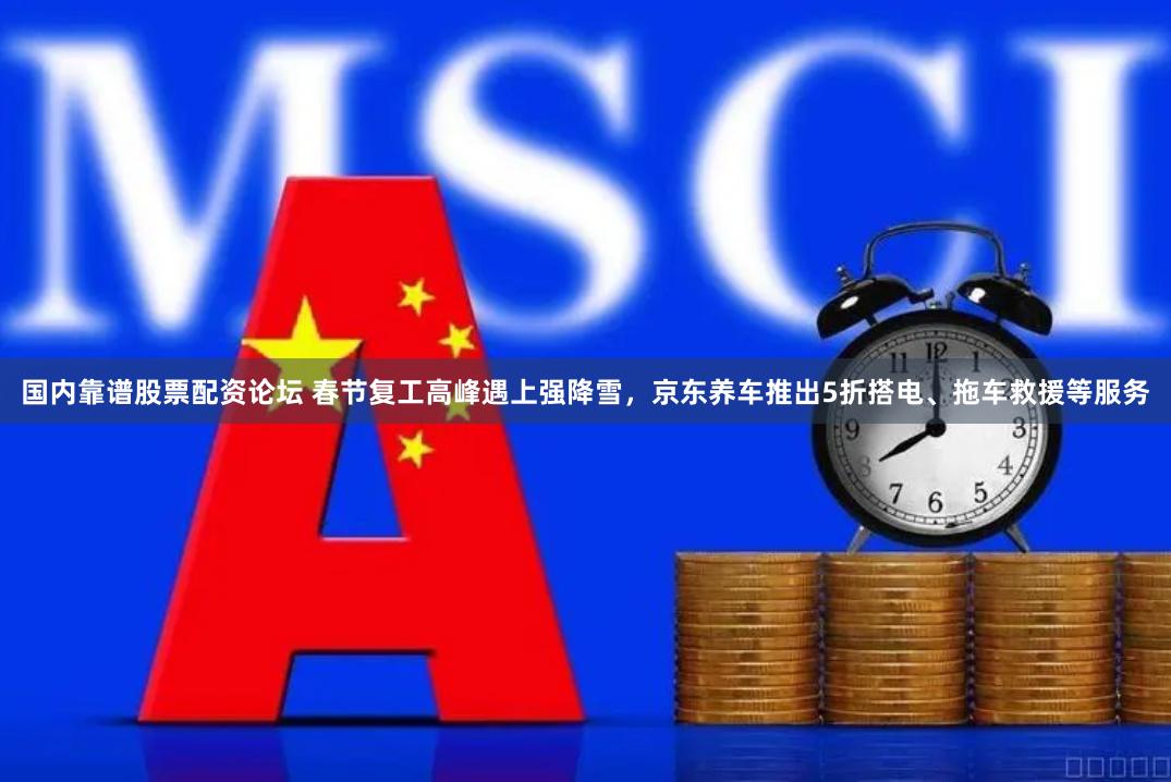 国内靠谱股票配资论坛 春节复工高峰遇上强降雪，京东养车推出5折搭电、拖车救援等服务