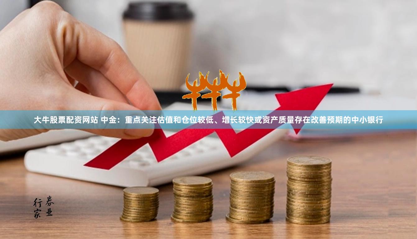 大牛股票配资网站 中金：重点关注估值和仓位较低、增长较快或资产质量存在改善预期的中小银行