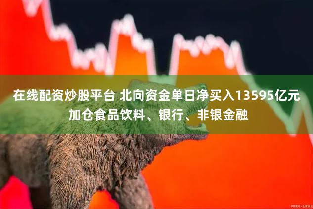 在线配资炒股平台 北向资金单日净买入13595亿元 加仓食品饮料、银行、非银金融
