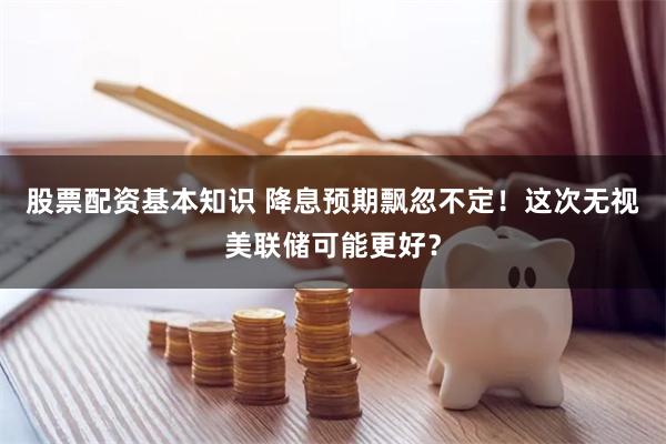 股票配资基本知识 降息预期飘忽不定！这次无视美联储可能更好？