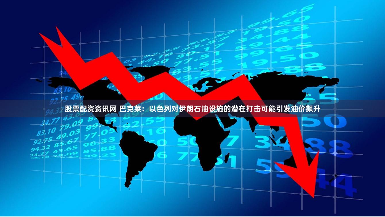 股票配资资讯网 巴克莱：以色列对伊朗石油设施的潜在打击可能引发油价飙升