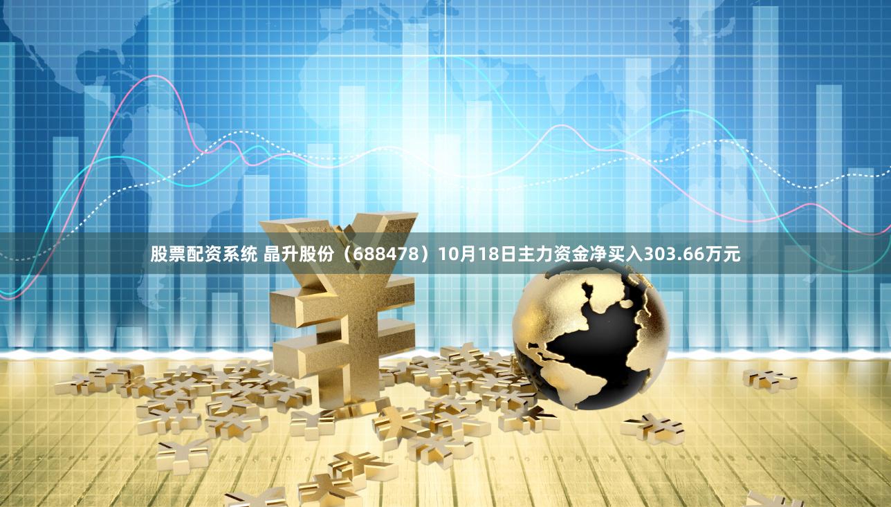 股票配资系统 晶升股份（688478）10月18日主力资金净买入303.66万元