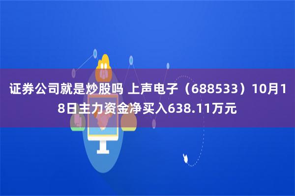 证券公司就是炒股吗 上声电子（688533）10月18日主力资金净买入638.11万元