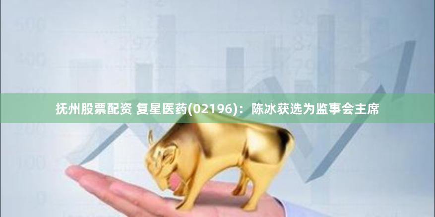 抚州股票配资 复星医药(02196)：陈冰获选为监事会主席