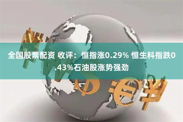 全国股票配资 收评：恒指涨0.29% 恒生科指跌0.43%石油股涨势强劲