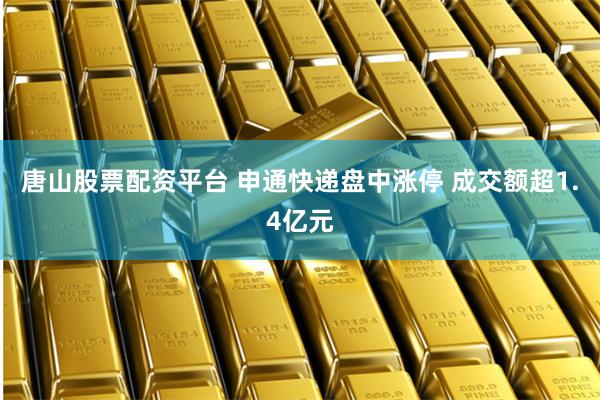唐山股票配资平台 申通快递盘中涨停 成交额超1.4亿元
