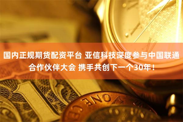 国内正规期货配资平台 亚信科技深度参与中国联通合作伙伴大会 携手共创下一个30年！