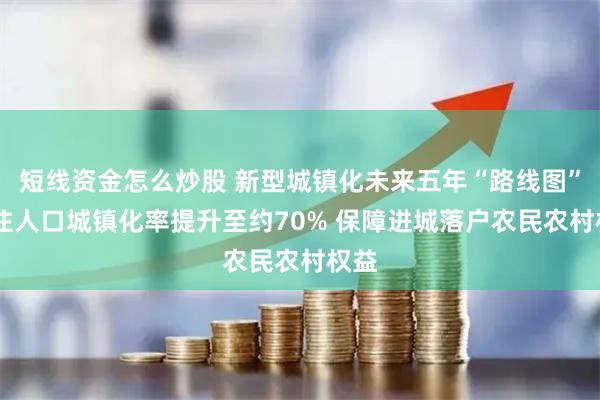 短线资金怎么炒股 新型城镇化未来五年“路线图” 常住人口城镇化率提升至约70% 保障进城落户农民农村权益