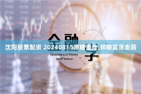 沈阳股票配资 20240815原糖重挫,郑糖震荡走弱