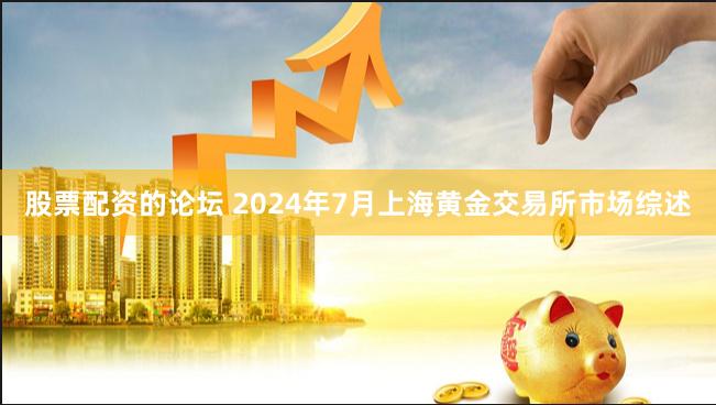 股票配资的论坛 2024年7月上海黄金交易所市场综述