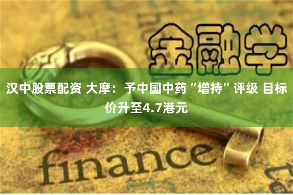汉中股票配资 大摩：予中国中药“增持”评级 目标价升至4.7港元