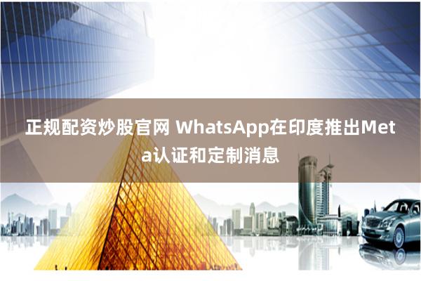 正规配资炒股官网 WhatsApp在印度推出Meta认证和定制消息