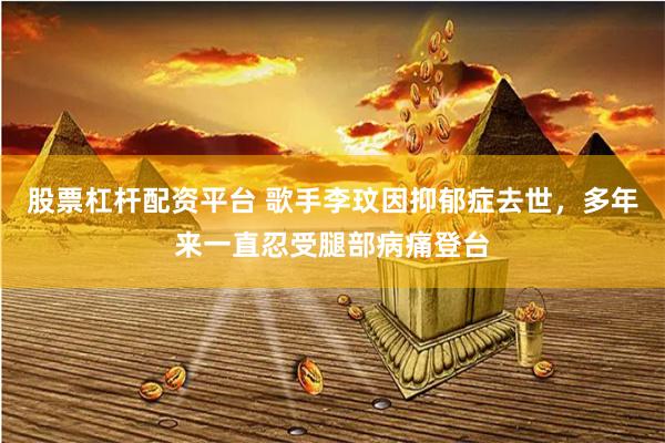股票杠杆配资平台 歌手李玟因抑郁症去世，多年来一直忍受腿部病痛登台