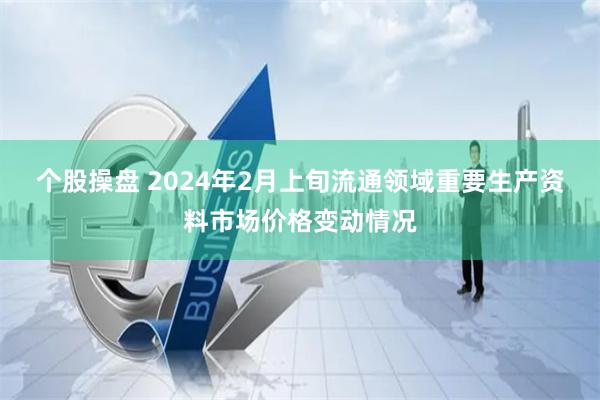 个股操盘 2024年2月上旬流通领域重要生产资料市场价格变动情况