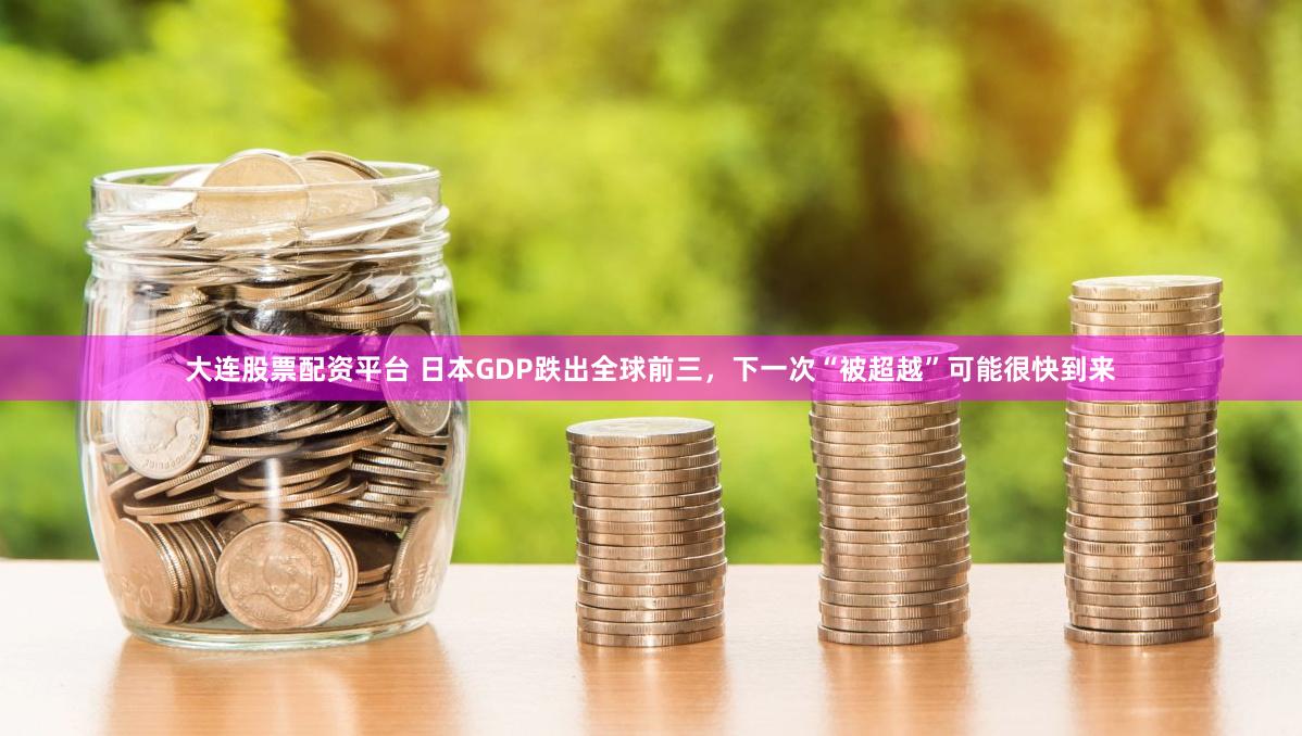 大连股票配资平台 日本GDP跌出全球前三，下一次“被超越”可能很快到来