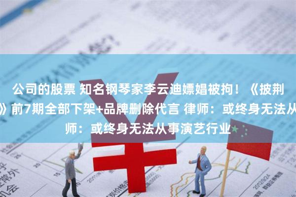 公司的股票 知名钢琴家李云迪嫖娼被拘！《披荆斩棘的哥哥》前7期全部下架+品牌删除代言 律师：或终身无法从事演艺行业