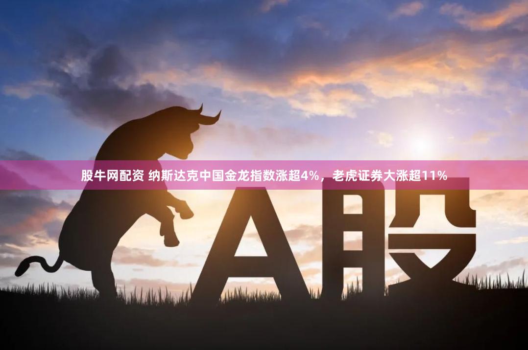 股牛网配资 纳斯达克中国金龙指数涨超4%，老虎证券大涨超11%