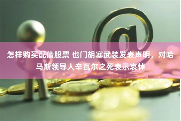 怎样购买配债股票 也门胡塞武装发表声明，对哈马斯领导人辛瓦尔之死表示哀悼