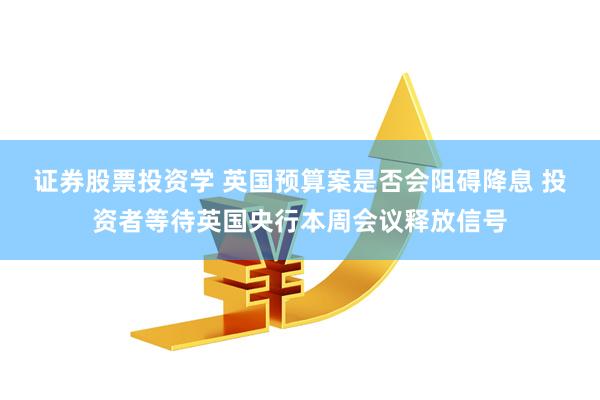 证券股票投资学 英国预算案是否会阻碍降息 投资者等待英国央行本周会议释放信号