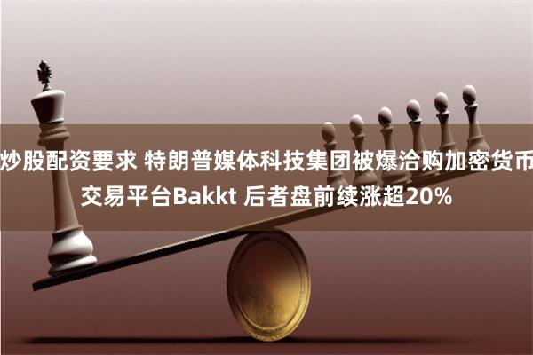 炒股配资要求 特朗普媒体科技集团被爆洽购加密货币交易平台Bakkt 后者盘前续涨超20%