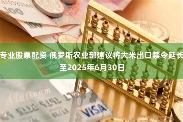 专业股票配资 俄罗斯农业部建议将大米出口禁令延长至2025年6月30日