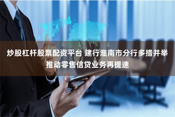 炒股杠杆股票配资平台 建行淮南市分行多措并举推动零售信贷业务再提速