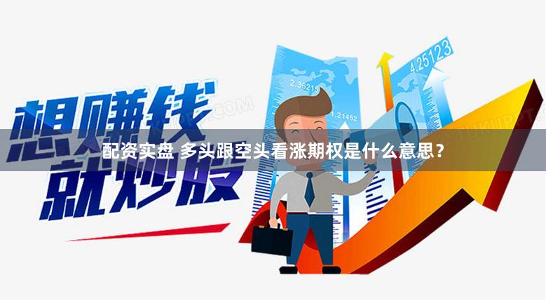 配资实盘 多头跟空头看涨期权是什么意思？