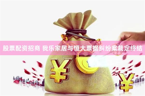股票配资招商 我乐家居与恒大票据纠纷案裁定终结