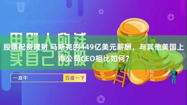 股票配资理财 马斯克的449亿美元薪酬，与其他美国上市公司CEO相比如何？