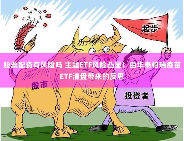 股票配资有风险吗 主题ETF风险凸显！由华泰柏瑞疫苗ETF清盘带来的反思