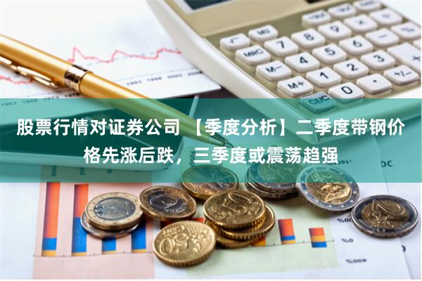 股票行情对证券公司 【季度分析】二季度带钢价格先涨后跌，三季度或震荡趋强