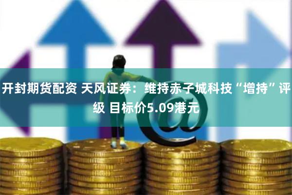 开封期货配资 天风证券：维持赤子城科技“增持”评级 目标价5.09港元