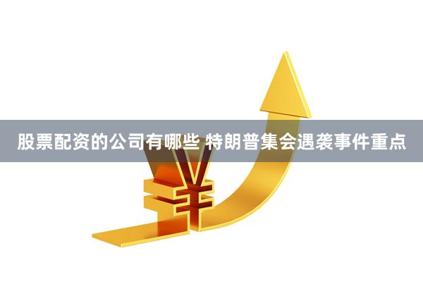股票配资的公司有哪些 特朗普集会遇袭事件重点