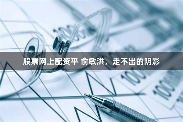 股票网上配资平 俞敏洪，走不出的阴影