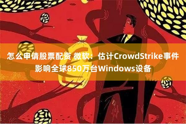 怎么申请股票配资 微软：估计CrowdStrike事件影响全球850万台Windows设备