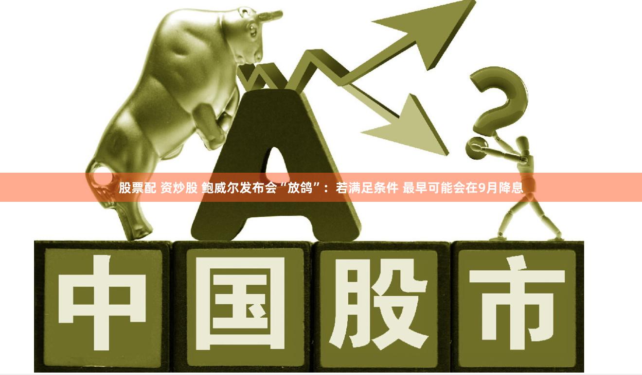 股票配 资炒股 鲍威尔发布会“放鸽”：若满足条件 最早可能会在9月降息