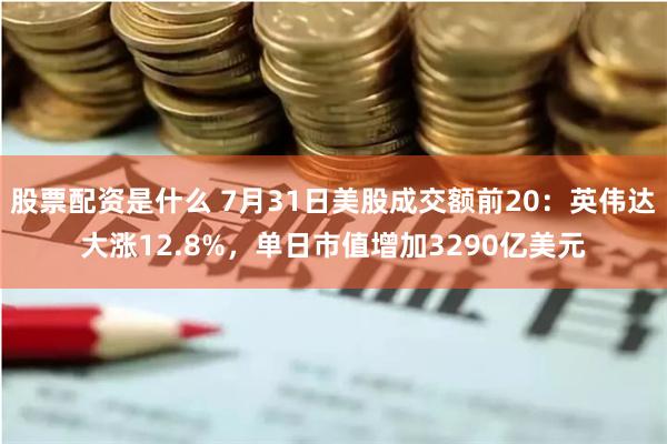 股票配资是什么 7月31日美股成交额前20：英伟达大涨12.8%，单日市值增加3290亿美元
