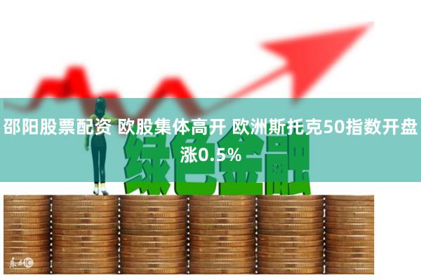邵阳股票配资 欧股集体高开 欧洲斯托克50指数开盘涨0.5%