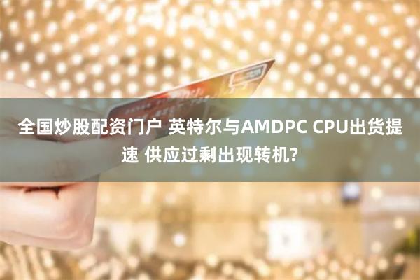 全国炒股配资门户 英特尔与AMDPC CPU出货提速 供应过剩出现转机?
