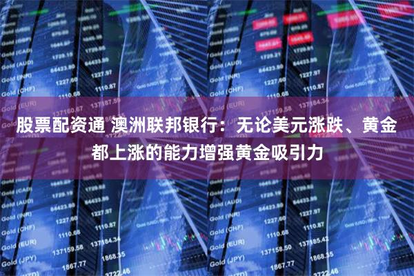 股票配资通 澳洲联邦银行：无论美元涨跌、黄金都上涨的能力增强黄金吸引力