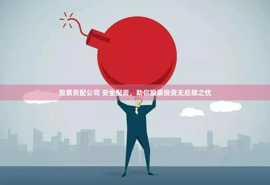 股票资配公司 安全配资，助你股票投资无后顾之忧