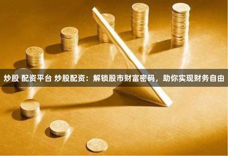 炒股 配资平台 炒股配资：解锁股市财富密码，助你实现财务自由